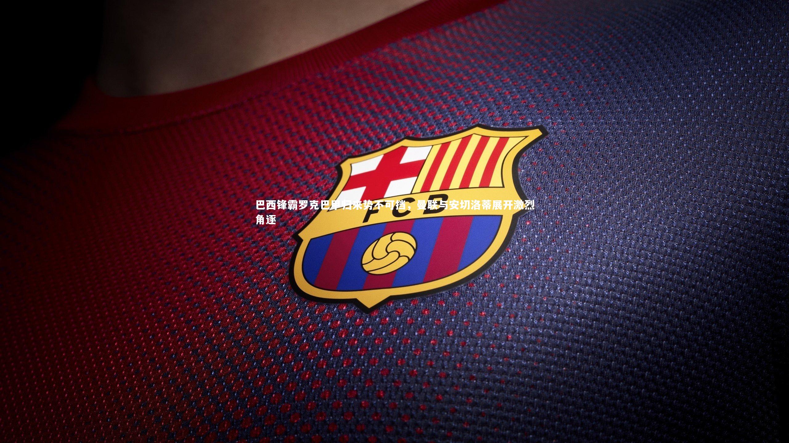 c7娱乐官网：巴西锋霸罗克巴甲归来势不可挡，曼联与安切洛蒂展开激烈角逐