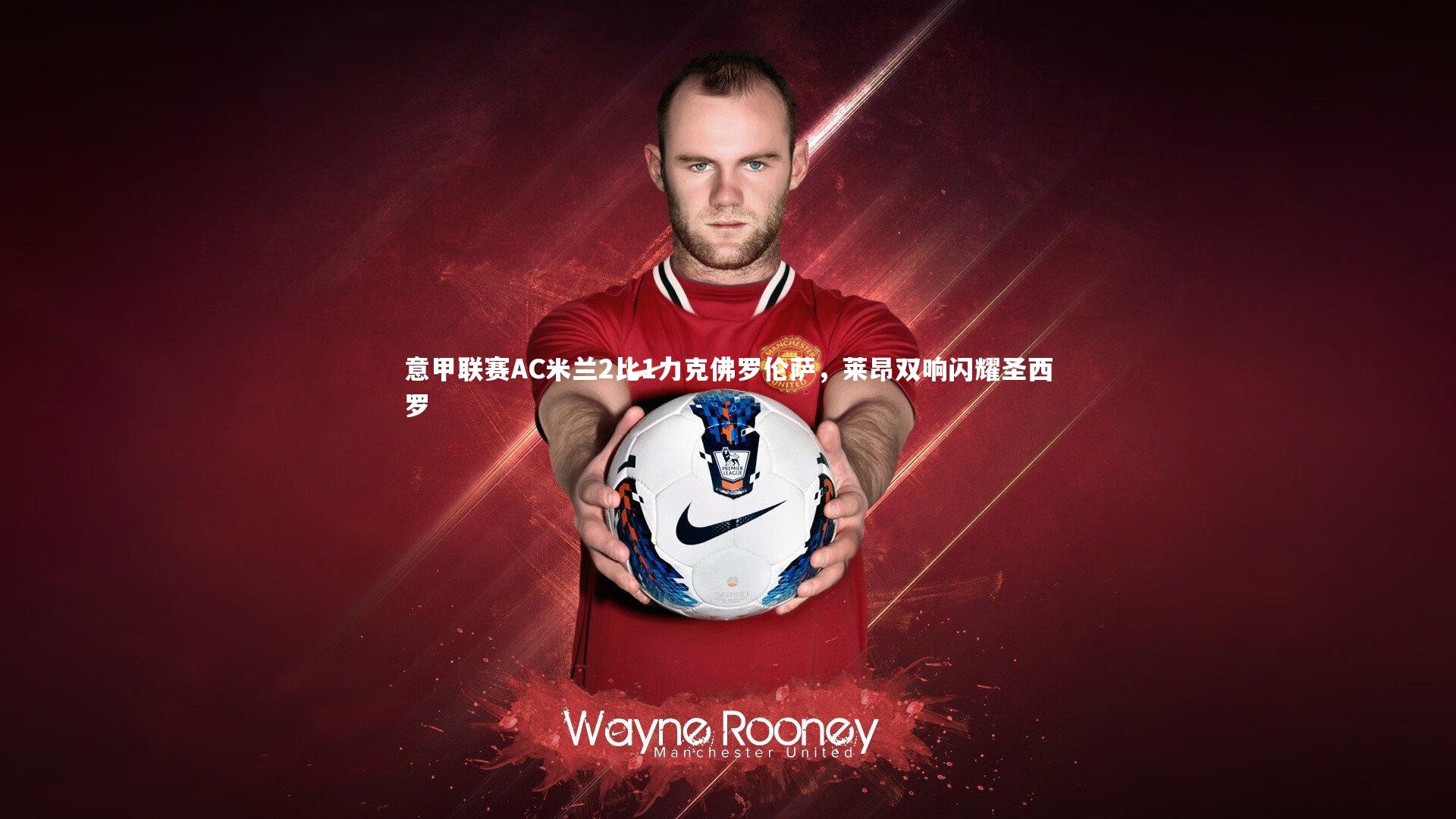 c7娱乐网页版-意甲联赛AC米兰2比1力克佛罗伦萨，莱昂双响闪耀圣西罗