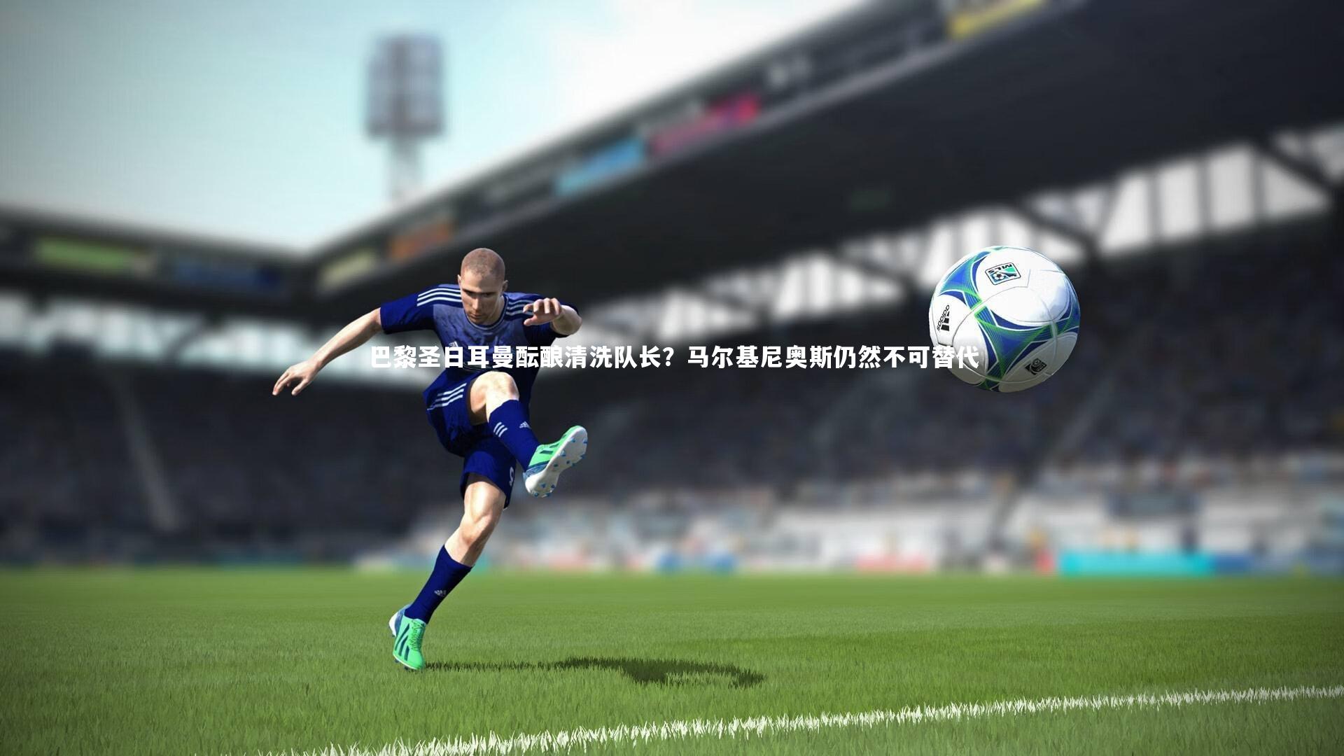 巴黎圣日耳曼酝酿清洗队长？马尔基尼奥斯仍然不可替代