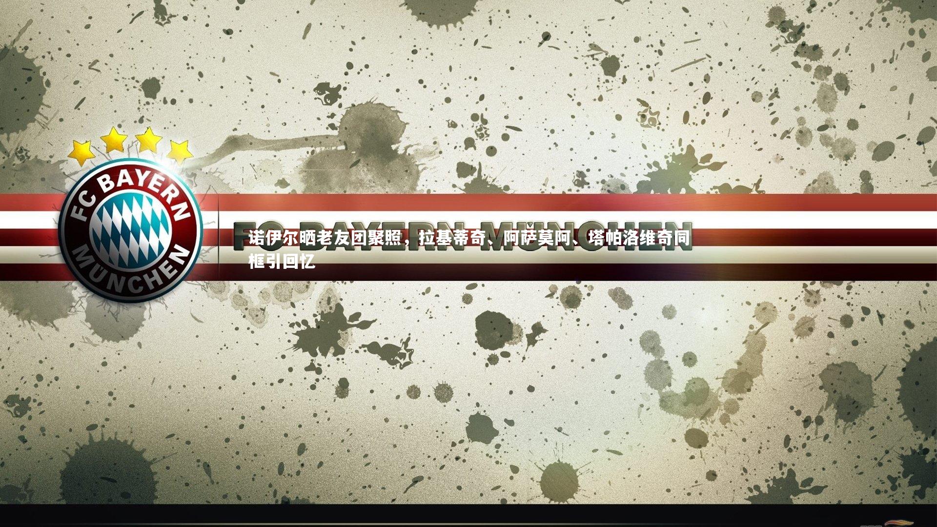 诺伊尔晒老友团聚照，拉基蒂奇、阿萨莫阿、塔帕洛维奇同框引回忆