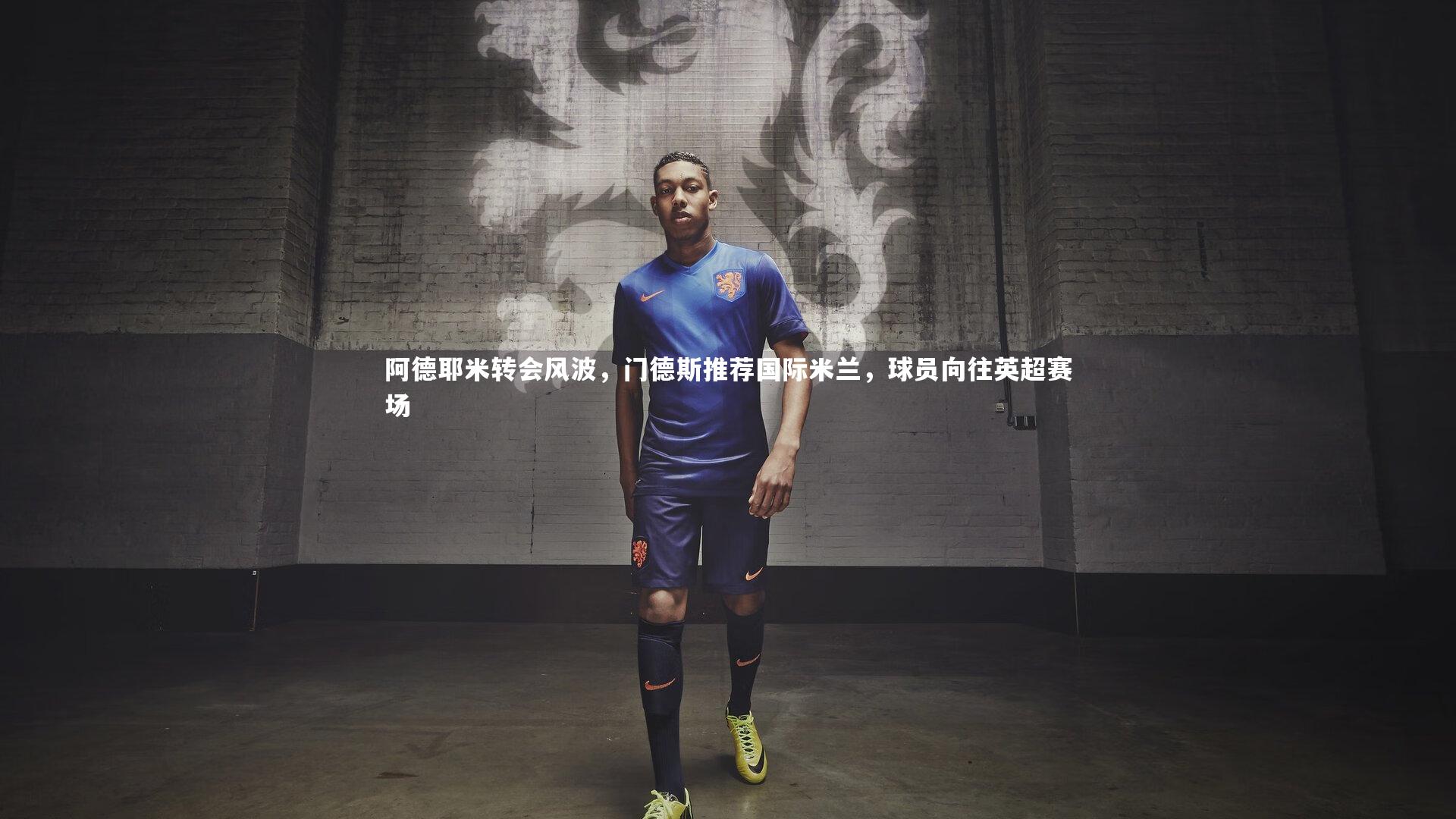 阿德耶米转会风波，门德斯推荐国际米兰，球员向往英超赛场